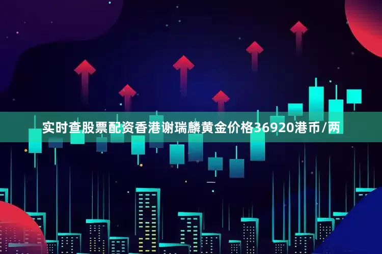 实时查股票配资香港谢瑞麟黄金价格36920港币/两