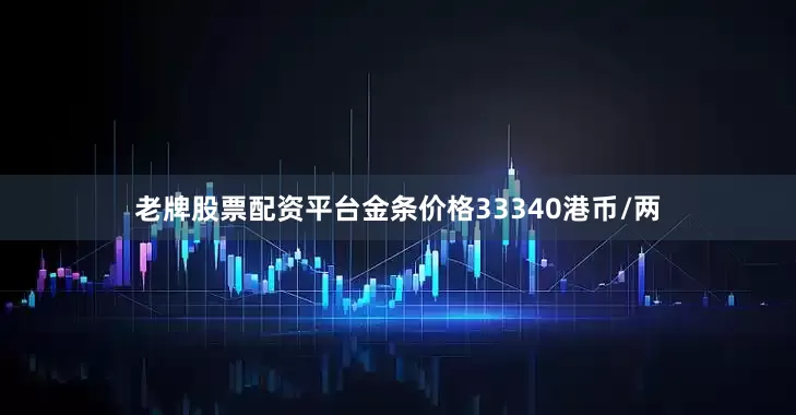 老牌股票配资平台金条价格33340港币/两