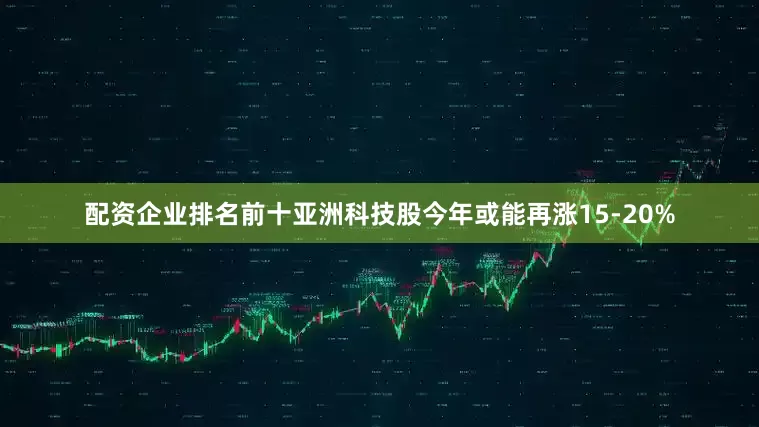 配资企业排名前十亚洲科技股今年或能再涨15-20%