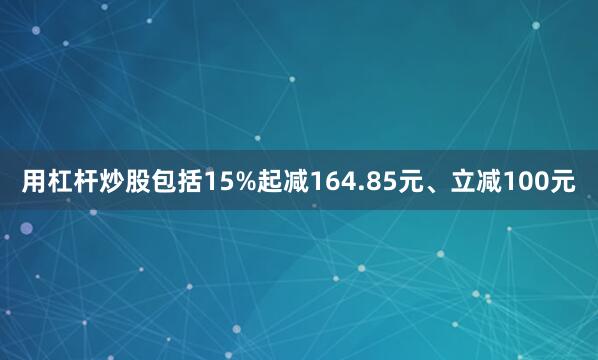 用杠杆炒股包括15%起减164.85元、立减100元