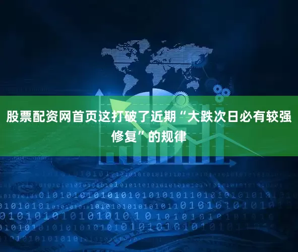 股票配资网首页这打破了近期“大跌次日必有较强修复”的规律