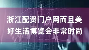 浙江配资门户网而且美好生活博览会非常时尚