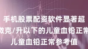 手机股票配资软件显著超出100微克/升以下的儿童血铅正常参考值