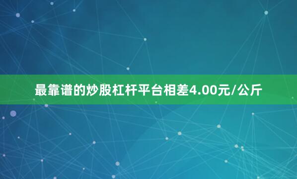 最靠谱的炒股杠杆平台相差4.00元/公斤