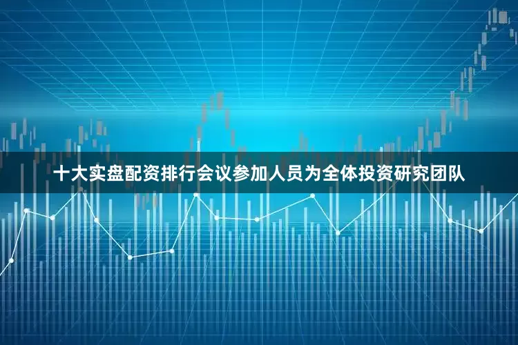 十大实盘配资排行会议参加人员为全体投资研究团队