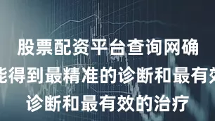股票配资平台查询网确保患者能得到最精准的诊断和最有效的治疗