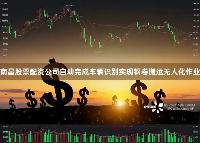 南昌股票配资公司自动完成车辆识别实现钢卷搬运无人化作业