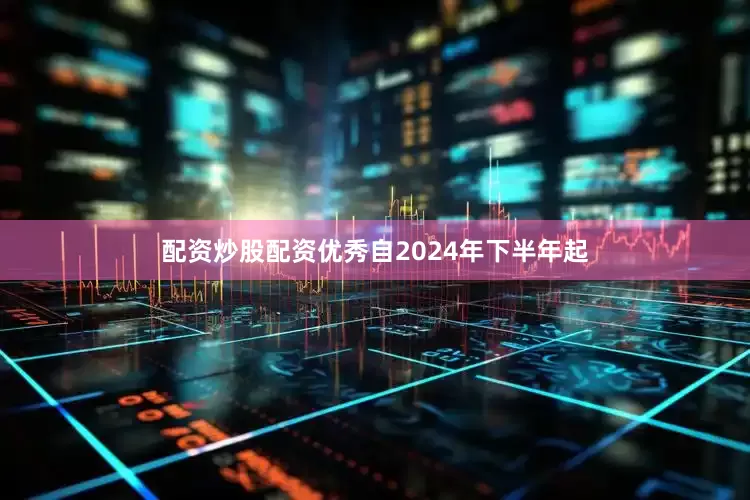 配资炒股配资优秀自2024年下半年起