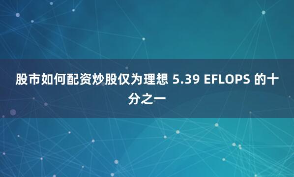 股市如何配资炒股仅为理想 5.39 EFLOPS 的十分之一