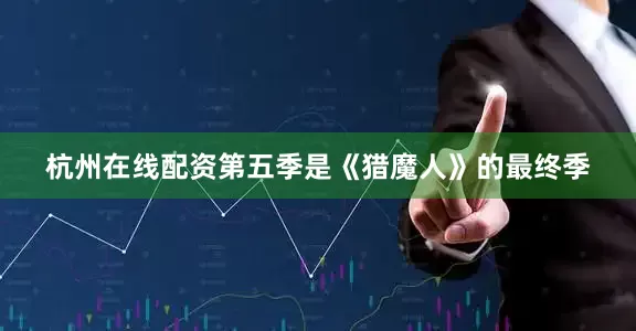 杭州在线配资第五季是《猎魔人》的最终季