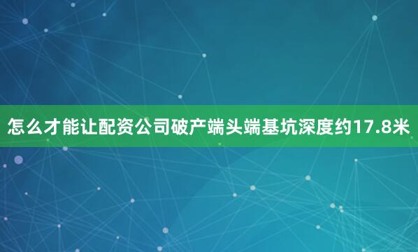 怎么才能让配资公司破产端头端基坑深度约17.8米