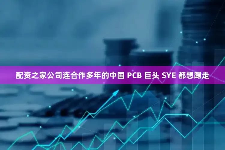 配资之家公司连合作多年的中国 PCB 巨头 SYE 都想踢走