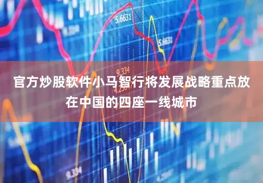 官方炒股软件小马智行将发展战略重点放在中国的四座一线城市