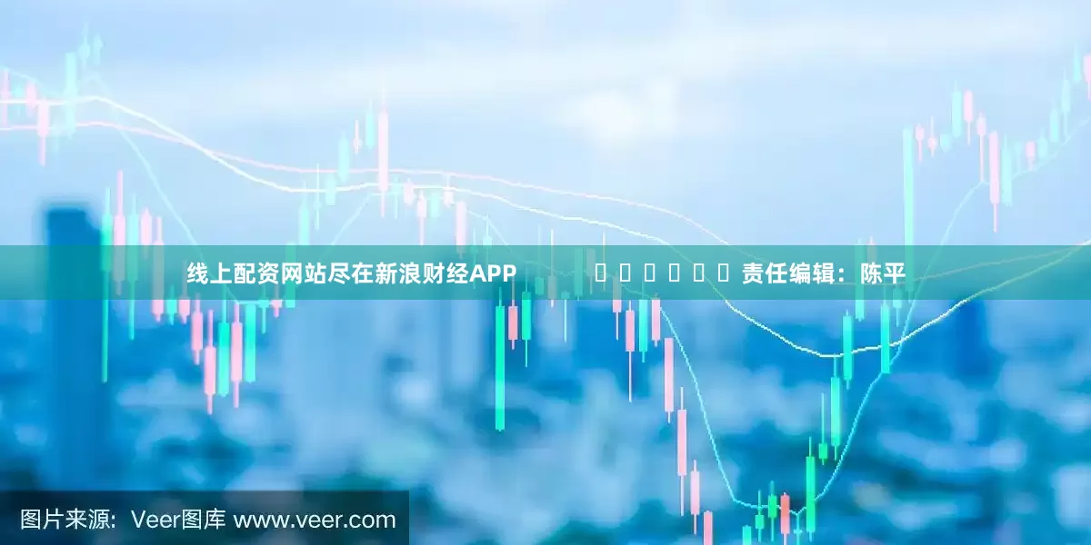 线上配资网站尽在新浪财经APP            						责任编辑：陈平