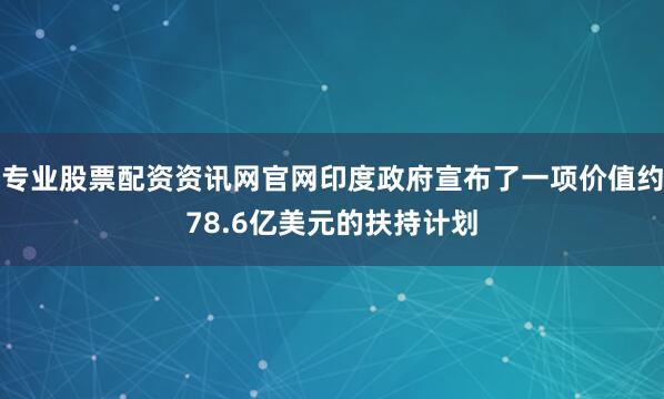 专业股票配资资讯网官网印度政府宣布了一项价值约78.6亿美元的扶持计划