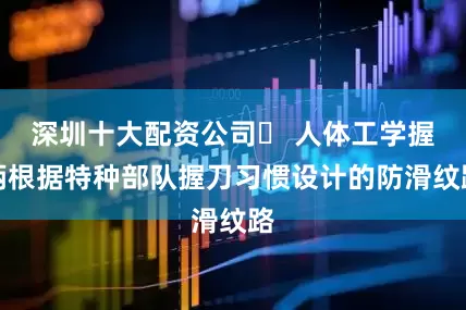 深圳十大配资公司✅ 人体工学握柄根据特种部队握刀习惯设计的防滑纹路