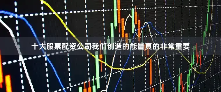 十大股票配资公司我们创造的能量真的非常重要