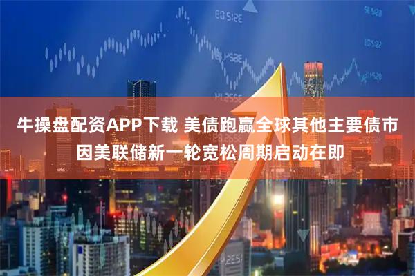 牛操盘配资APP下载 美债跑赢全球其他主要债市 因美联储新一轮宽松周期启动在即