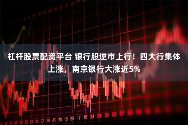 杠杆股票配资平台 银行股逆市上行！四大行集体上涨，南京银行大涨近5%