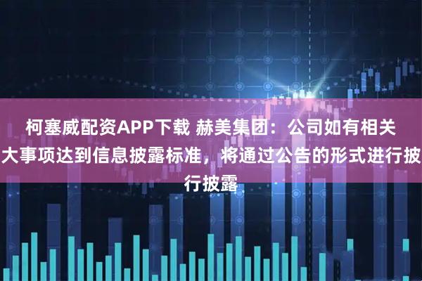 柯塞威配资APP下载 赫美集团：公司如有相关重大事项达到信息披露标准，将通过公告的形式进行披露