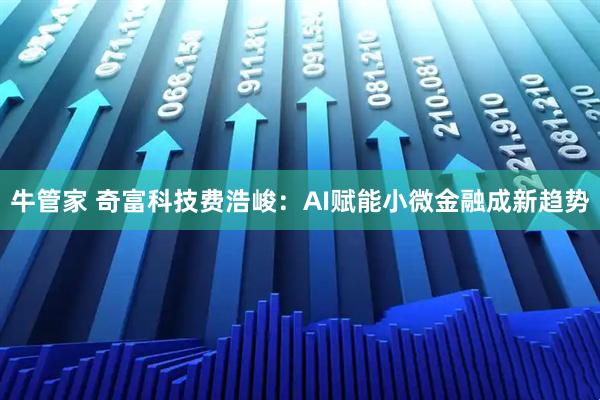 牛管家 奇富科技费浩峻：AI赋能小微金融成新趋势