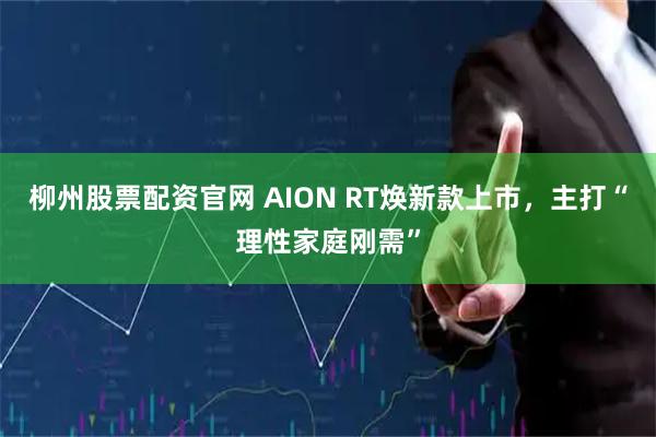 柳州股票配资官网 AION RT焕新款上市，主打“理性家庭刚需”