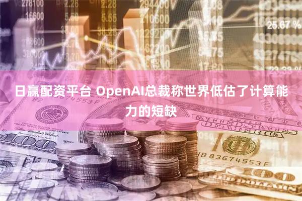 日赢配资平台 OpenAI总裁称世界低估了计算能力的短缺