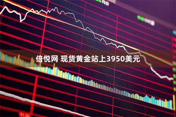 倍悦网 现货黄金站上3950美元