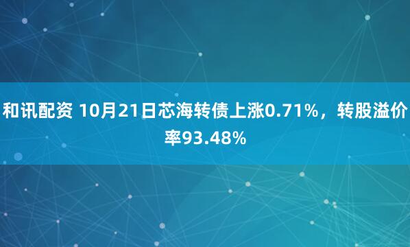 和讯配资 10月21日芯海转债上涨0.71%，转股溢价率93.48%