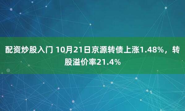 配资炒股入门 10月21日京源转债上涨1.48%，转股溢价率21.4%