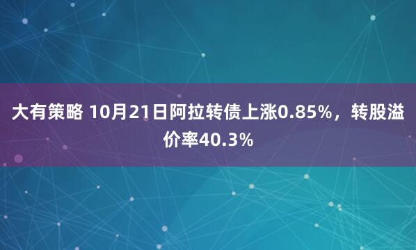 大有策略 10月21日阿拉转债上涨0.85%，转股溢价率40.3%