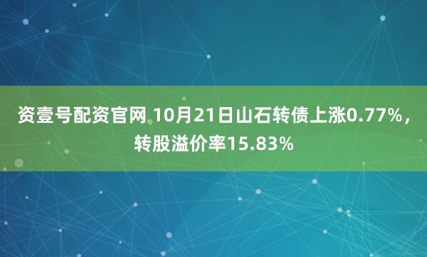 资壹号配资官网 10月21日山石转债上涨0.77%，转股溢价率15.83%