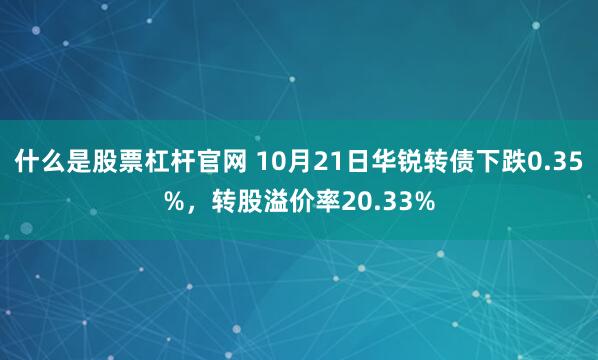 什么是股票杠杆官网 10月21日华锐转债下跌0.35%,转股溢价率20.33%