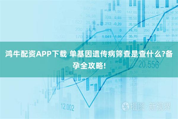 鸿牛配资APP下载 单基因遗传病筛查是查什么?备孕全攻略!