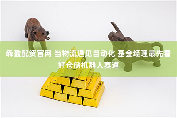 犇盈配资官网 当物流遇见自动化 基金经理最先看好仓储机器人赛道
