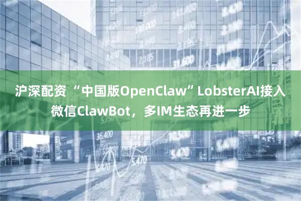 沪深配资 “中国版OpenClaw”LobsterAI接入微信ClawBot，多IM生态再进一步