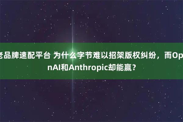 老品牌速配平台 为什么字节难以招架版权纠纷,而OpenAI和Anthropic却能赢?