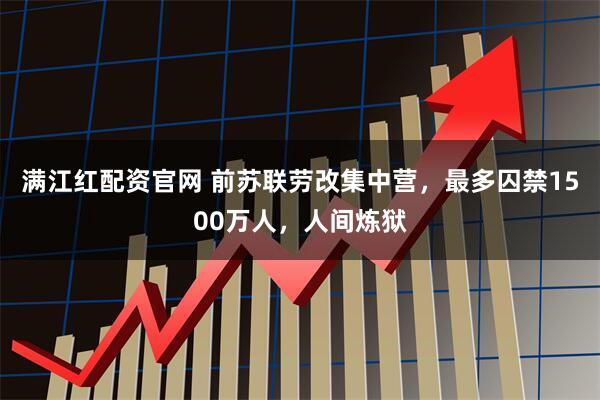 满江红配资官网 前苏联劳改集中营，最多囚禁1500万人，人间炼狱