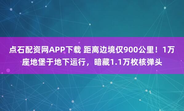 点石配资网APP下载 距离边境仅900公里！1万座地堡于地下运行，暗藏1.1万枚核弹头