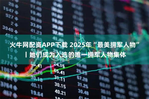 火牛网配资APP下载 2025年“最美拥军人物”丨她们成为入选的唯一拥军人物集体