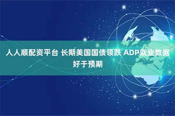 人人顺配资平台 长期美国国债领跌 ADP就业数据好于预期