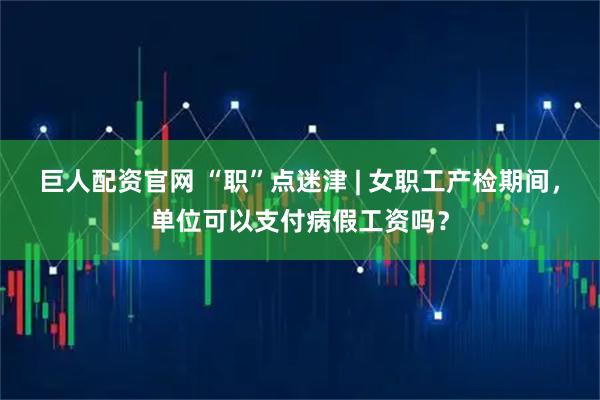 巨人配资官网 “职”点迷津 | 女职工产检期间,单位可以支付病假工资吗?