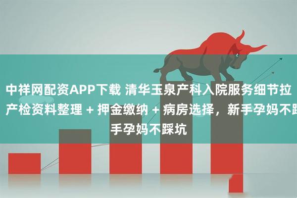 中祥网配资APP下载 清华玉泉产科入院服务细节拉满:产检资料整理 + 押金缴纳 + 病房选择,新手孕妈不踩坑