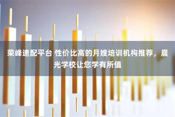 荣峰速配平台 性价比高的月嫂培训机构推荐，晨光学校让您学有所值