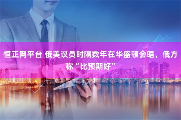 恒正网平台 俄美议员时隔数年在华盛顿会晤，俄方称“比预期好”