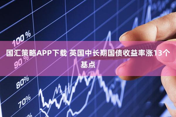 国汇策略APP下载 英国中长期国债收益率涨13个基点
