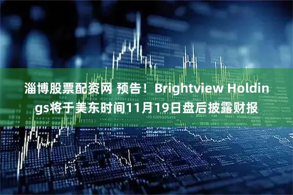 淄博股票配资网 预告！Brightview Holdings将于美东时间11月19日盘后披露财报