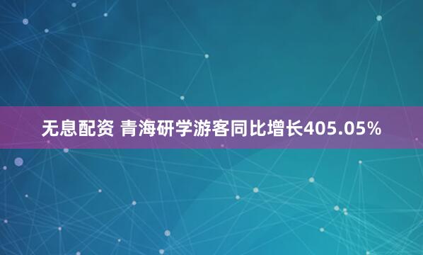 无息配资 青海研学游客同比增长405.05%