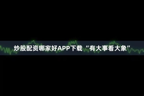 炒股配资哪家好APP下载 “有大事看大象”