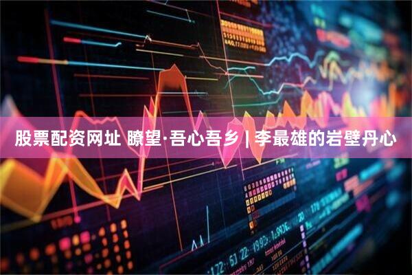 股票配资网址 瞭望·吾心吾乡 | 李最雄的岩壁丹心